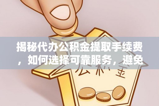 达川揭秘代办公积金提取手续费，如何选择可靠服务，避免隐形陷阱