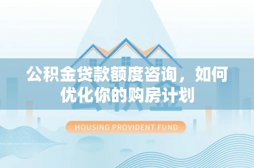 达川公积金贷款额度咨询，如何优化你的购房计划