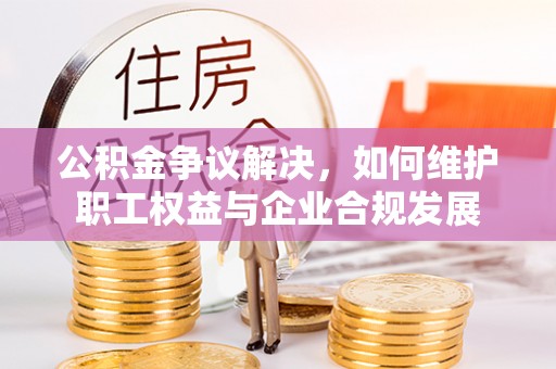 达川公积金争议解决，如何维护职工权益与企业合规发展