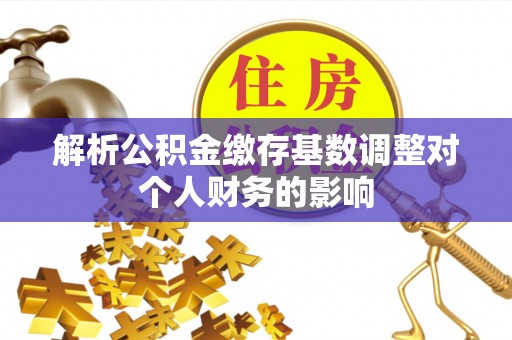 达川解析公积金缴存基数调整对个人财务的影响