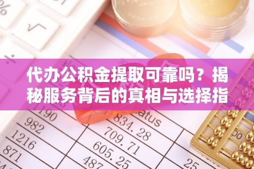 达川代办公积金提取可靠吗？揭秘服务背后的真相与选择指南
