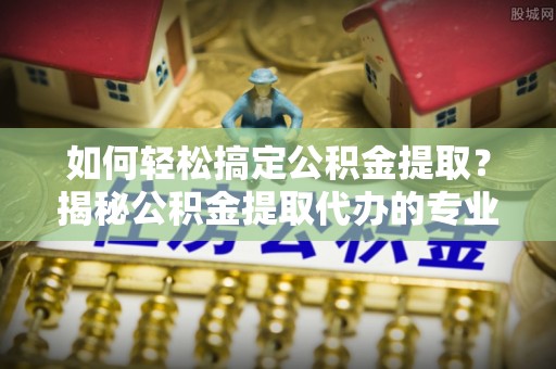 达川如何轻松搞定公积金提取？揭秘公积金提取代办的专业服务