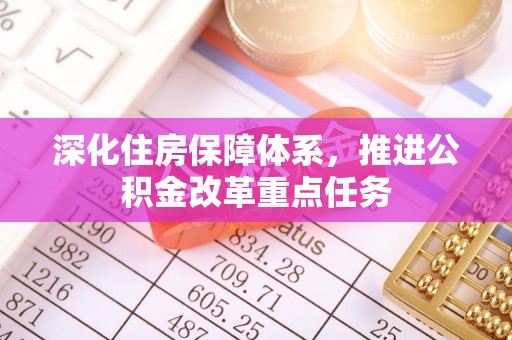 达川深化住房保障体系，推进公积金改革重点任务