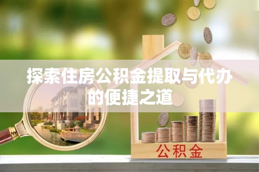 达川探索住房公积金提取与代办的便捷之道