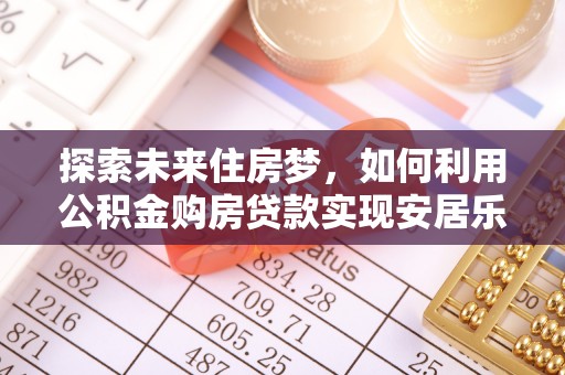 达川探索未来住房梦，如何利用公积金购房贷款实现安居乐业