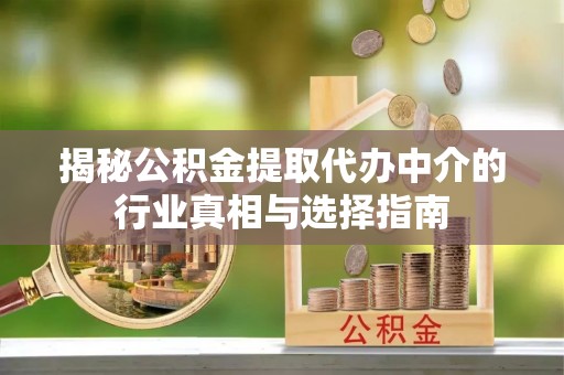 达川揭秘公积金提取代办中介的行业真相与选择指南