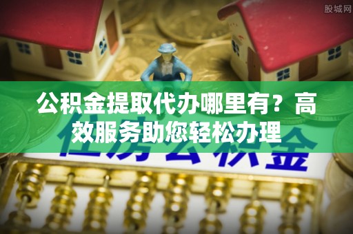 达川公积金提取代办哪里有？高效服务助您轻松办理