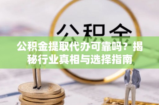 达川公积金提取代办可靠吗？揭秘行业真相与选择指南