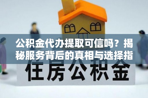 达川公积金代办提取可信吗？揭秘服务背后的真相与选择指南