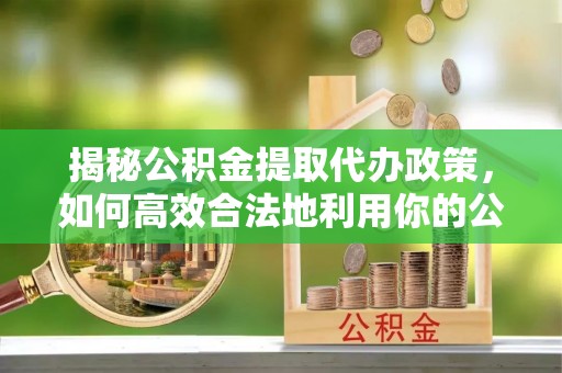 达川揭秘公积金提取代办政策，如何高效合法地利用你的公积金