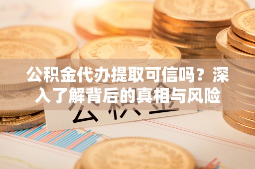 达川公积金代办提取可信吗？深入了解背后的真相与风险