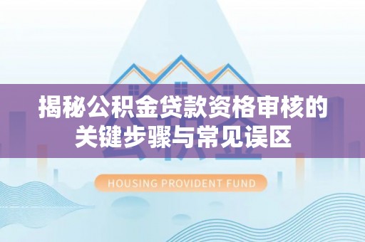 达川揭秘公积金贷款资格审核的关键步骤与常见误区