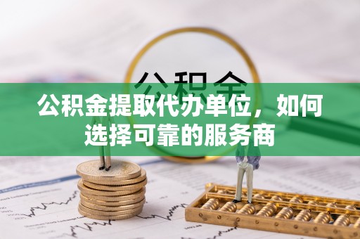 达川公积金提取代办单位，如何选择可靠的服务商