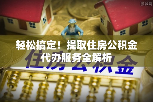 达川轻松搞定！提取住房公积金代办服务全解析
