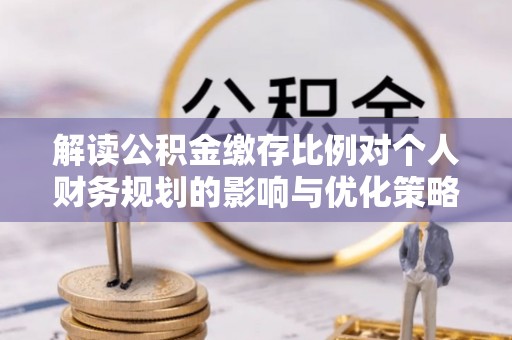 达川解读公积金缴存比例对个人财务规划的影响与优化策略