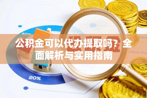 达川公积金可以代办提取吗？全面解析与实用指南
