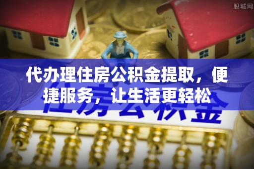 达川代办理住房公积金提取，便捷服务，让生活更轻松