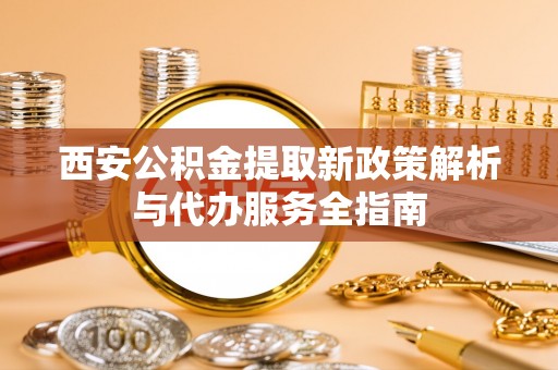 达川西安公积金提取新政策解析与代办服务全指南