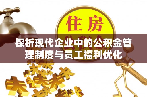 达川探析现代企业中的公积金管理制度与员工福利优化