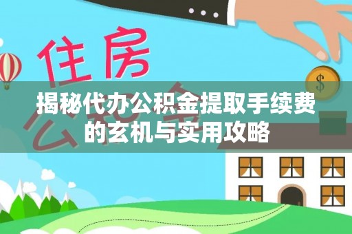 达川揭秘代办公积金提取手续费的玄机与实用攻略