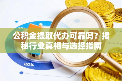 达川公积金提取代办可靠吗？揭秘行业真相与选择指南
