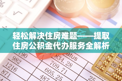 达川轻松解决住房难题——提取住房公积金代办服务全解析