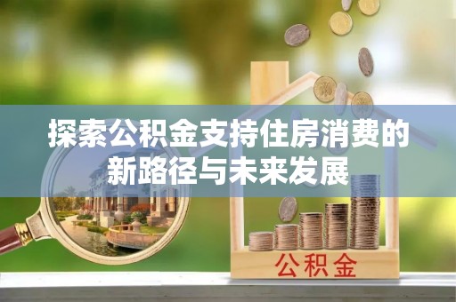 达川探索公积金支持住房消费的新路径与未来发展