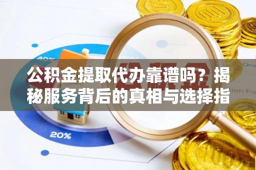 达川公积金提取代办靠谱吗？揭秘服务背后的真相与选择指南