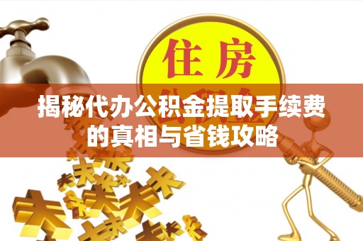 达川揭秘代办公积金提取手续费的真相与省钱攻略