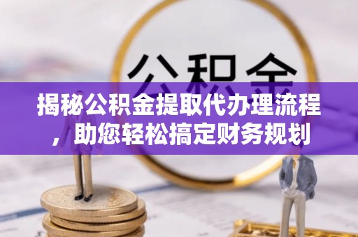 达川揭秘公积金提取代办理流程，助您轻松搞定财务规划