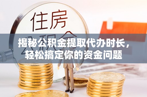 达川揭秘公积金提取代办时长，轻松搞定你的资金问题