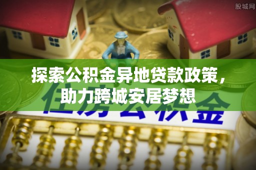 达川探索公积金异地贷款政策，助力跨城安居梦想
