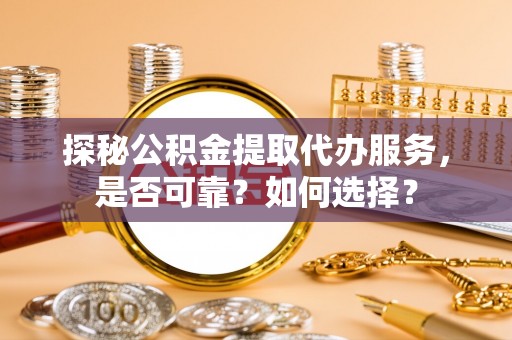 达川探秘公积金提取代办服务，是否可靠？如何选择？