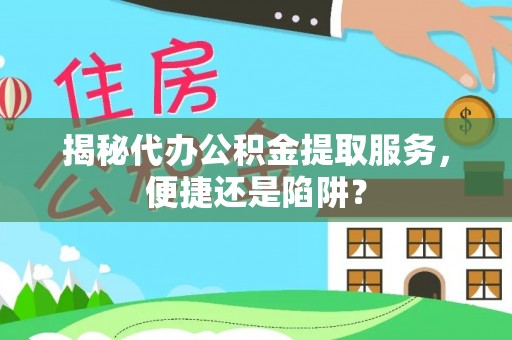 达川揭秘代办公积金提取服务，便捷还是陷阱？