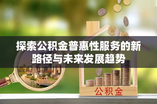 达川探索公积金普惠性服务的新路径与未来发展趋势