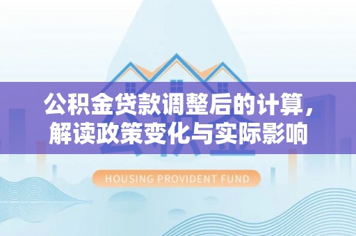 达川公积金贷款调整后的计算，解读政策变化与实际影响