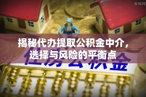 达川揭秘代办提取公积金中介，选择与风险的平衡点