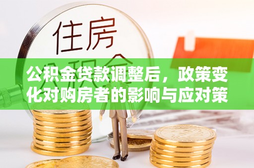 达川公积金贷款调整后，政策变化对购房者的影响与应对策略