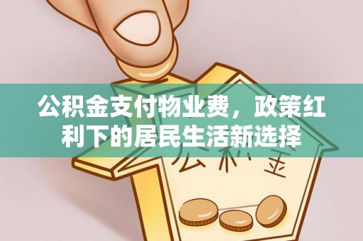 达川公积金支付物业费，政策红利下的居民生活新选择