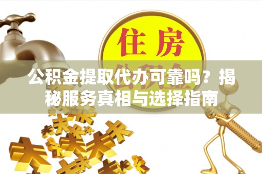 达川公积金提取代办可靠吗？揭秘服务真相与选择指南