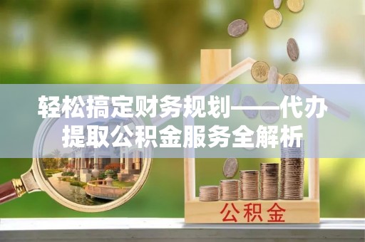 达川轻松搞定财务规划——代办提取公积金服务全解析