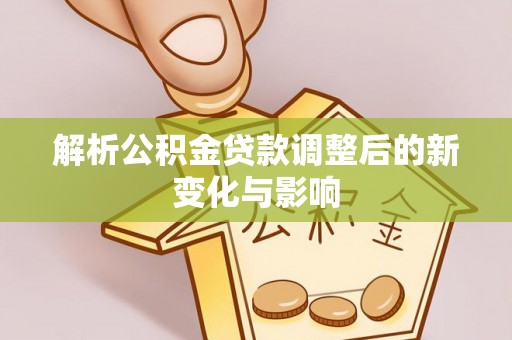 达川解析公积金贷款调整后的新变化与影响