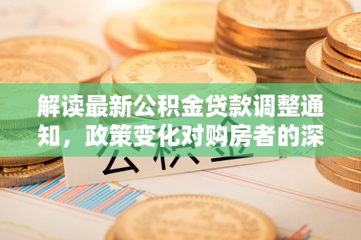 达川解读最新公积金贷款调整通知，政策变化对购房者的深远影响