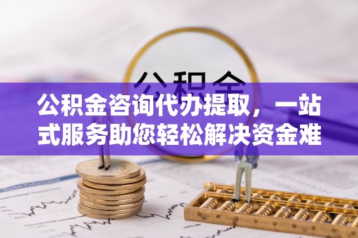 达川公积金咨询代办提取，一站式服务助您轻松解决资金难题