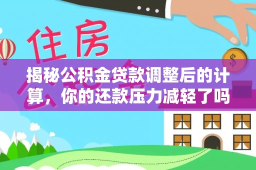 达川揭秘公积金贷款调整后的计算，你的还款压力减轻了吗？