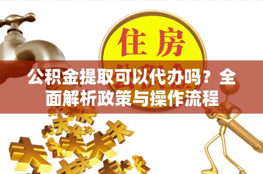 达川公积金提取可以代办吗？全面解析政策与操作流程