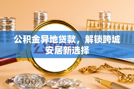 达川公积金异地贷款，解锁跨城安居新选择