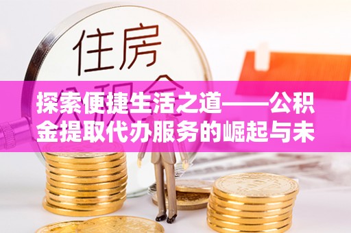 达川探索便捷生活之道——公积金提取代办服务的崛起与未来