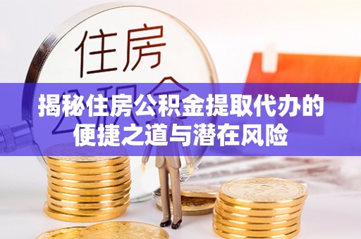 达川揭秘住房公积金提取代办的便捷之道与潜在风险