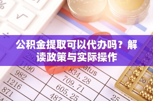 达川公积金提取可以代办吗？解读政策与实际操作